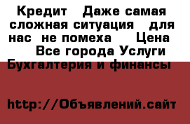 Кредит . Даже самая сложная ситуация - для нас  не помеха . › Цена ­ 90 - Все города Услуги » Бухгалтерия и финансы   